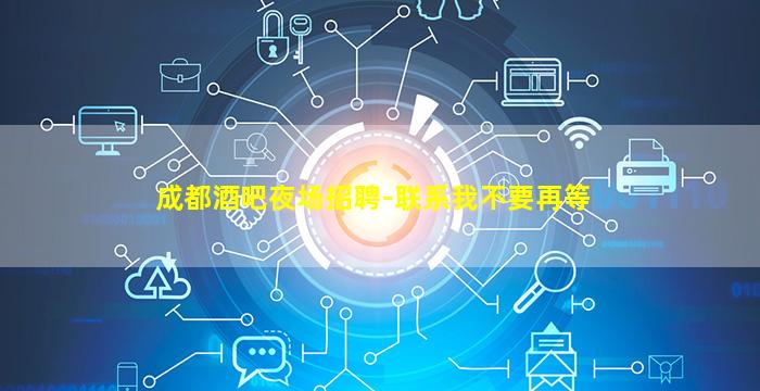 成都酒吧夜场招聘-联系我不要再等