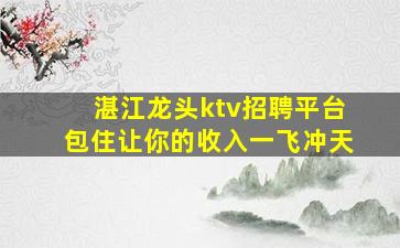 湛江龙头ktv招聘平台包住让你的收入一飞冲天